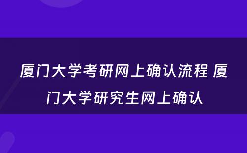 厦门大学考研网上确认流程 厦门大学研究生网上确认