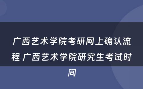 广西艺术学院考研网上确认流程 广西艺术学院研究生考试时间