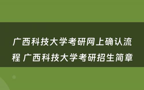 广西科技大学考研网上确认流程 广西科技大学考研招生简章