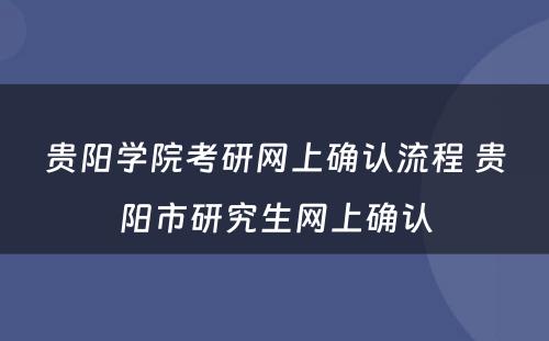 贵阳学院考研网上确认流程 贵阳市研究生网上确认