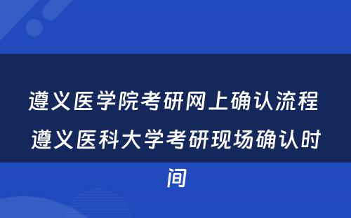 遵义医学院考研网上确认流程 遵义医科大学考研现场确认时间