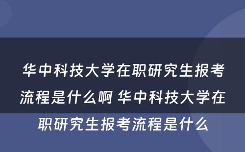 华中科技大学在职研究生报考流程是什么啊 华中科技大学在职研究生报考流程是什么