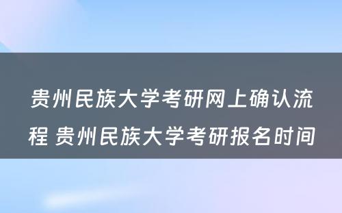 贵州民族大学考研网上确认流程 贵州民族大学考研报名时间