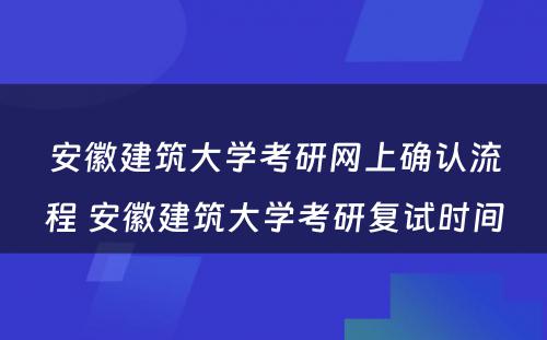 安徽建筑大学考研网上确认流程 安徽建筑大学考研复试时间