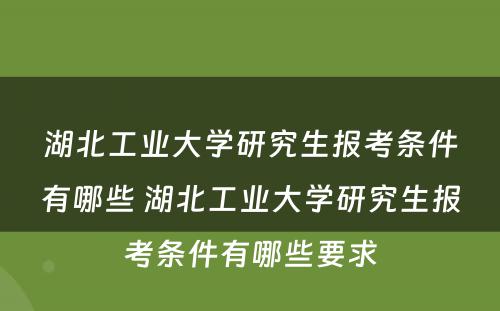 湖北工业大学研究生报考条件有哪些 湖北工业大学研究生报考条件有哪些要求