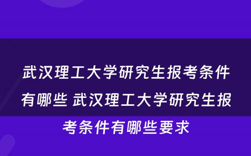 武汉理工大学研究生报考条件有哪些 武汉理工大学研究生报考条件有哪些要求