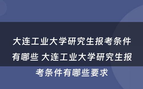 大连工业大学研究生报考条件有哪些 大连工业大学研究生报考条件有哪些要求