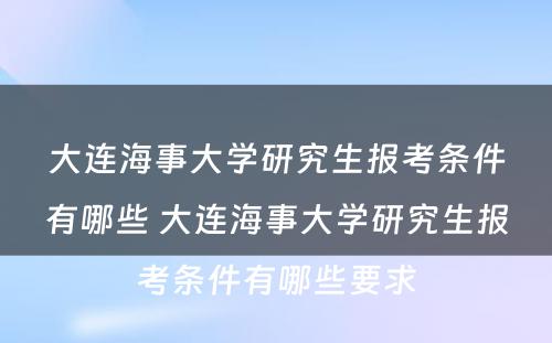 大连海事大学研究生报考条件有哪些 大连海事大学研究生报考条件有哪些要求