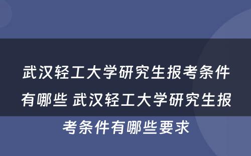 武汉轻工大学研究生报考条件有哪些 武汉轻工大学研究生报考条件有哪些要求