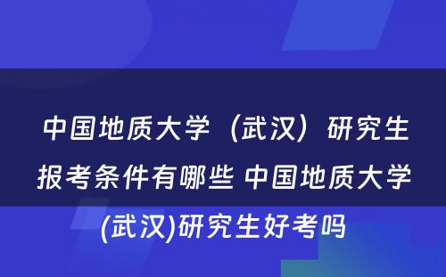 中国地质大学（武汉）研究生报考条件有哪些 中国地质大学(武汉)研究生好考吗