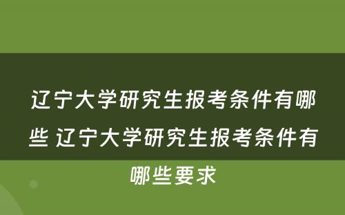 辽宁大学研究生报考条件有哪些 辽宁大学研究生报考条件有哪些要求