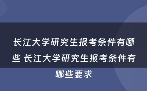 长江大学研究生报考条件有哪些 长江大学研究生报考条件有哪些要求