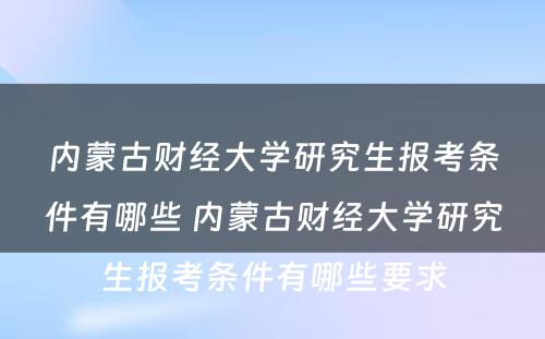 内蒙古财经大学研究生报考条件有哪些 内蒙古财经大学研究生报考条件有哪些要求