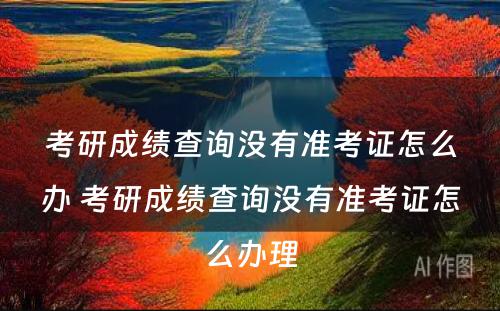考研成绩查询没有准考证怎么办 考研成绩查询没有准考证怎么办理