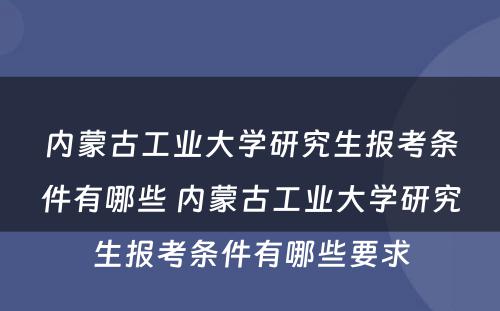 内蒙古工业大学研究生报考条件有哪些 内蒙古工业大学研究生报考条件有哪些要求