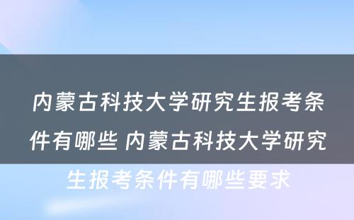 内蒙古科技大学研究生报考条件有哪些 内蒙古科技大学研究生报考条件有哪些要求