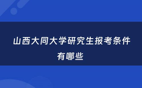 山西大同大学研究生报考条件有哪些 