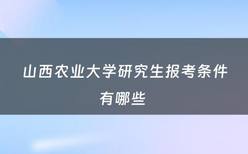 山西农业大学研究生报考条件有哪些 