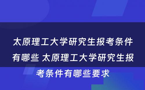 太原理工大学研究生报考条件有哪些 太原理工大学研究生报考条件有哪些要求