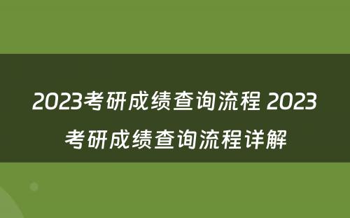 2023考研成绩查询流程 2023考研成绩查询流程详解