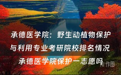 承德医学院：野生动植物保护与利用专业考研院校排名情况 承德医学院保护一志愿吗