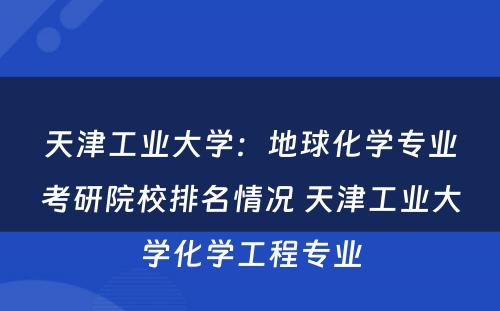 天津工业大学：地球化学专业考研院校排名情况 天津工业大学化学工程专业