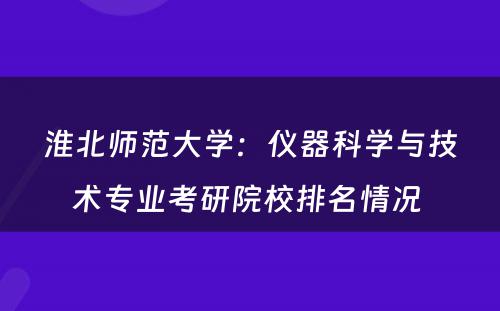 淮北师范大学：仪器科学与技术专业考研院校排名情况 