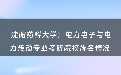 沈阳药科大学：电力电子与电力传动专业考研院校排名情况 