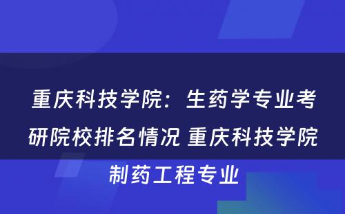 重庆科技学院：生药学专业考研院校排名情况 重庆科技学院制药工程专业