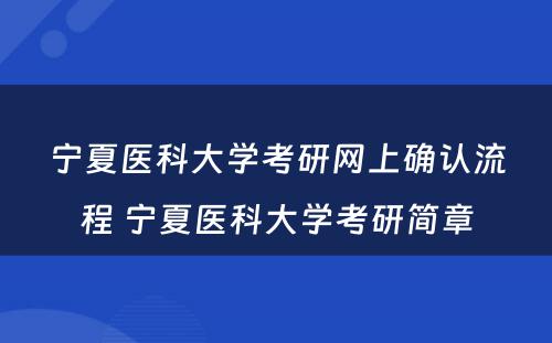 宁夏医科大学考研网上确认流程 宁夏医科大学考研简章