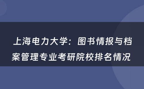 上海电力大学：图书情报与档案管理专业考研院校排名情况 