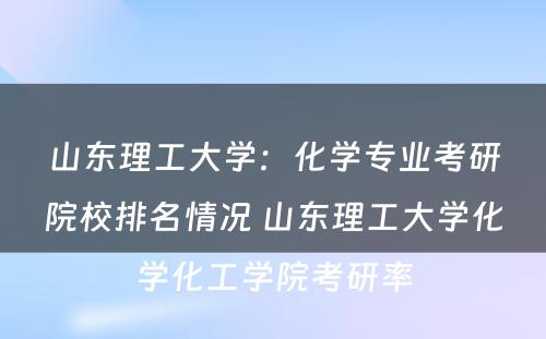 山东理工大学：化学专业考研院校排名情况 山东理工大学化学化工学院考研率