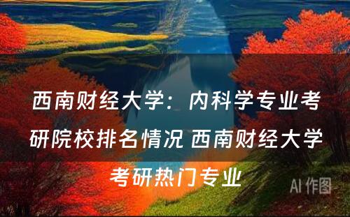 西南财经大学：内科学专业考研院校排名情况 西南财经大学考研热门专业