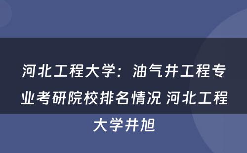 河北工程大学：油气井工程专业考研院校排名情况 河北工程大学井旭