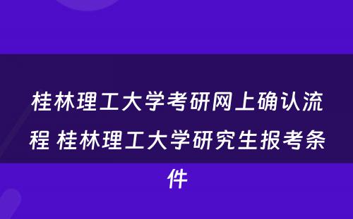 桂林理工大学考研网上确认流程 桂林理工大学研究生报考条件