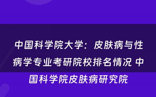 中国科学院大学：皮肤病与性病学专业考研院校排名情况 中国科学院皮肤病研究院