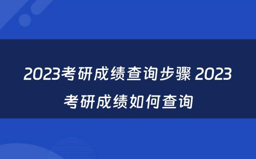 2023考研成绩查询步骤 2023考研成绩如何查询