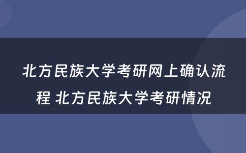 北方民族大学考研网上确认流程 北方民族大学考研情况