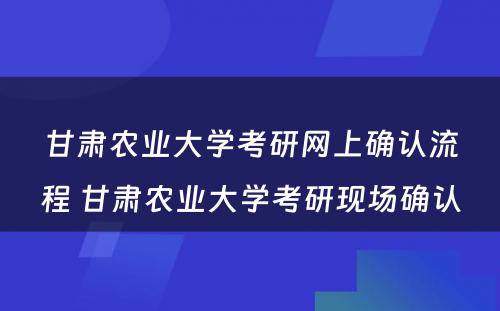 甘肃农业大学考研网上确认流程 甘肃农业大学考研现场确认