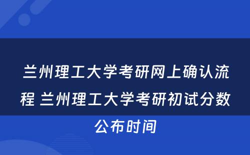 兰州理工大学考研网上确认流程 兰州理工大学考研初试分数公布时间