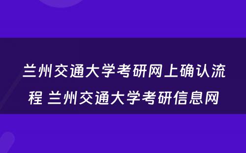 兰州交通大学考研网上确认流程 兰州交通大学考研信息网