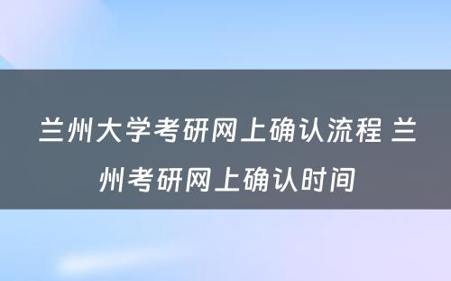 兰州大学考研网上确认流程 兰州考研网上确认时间