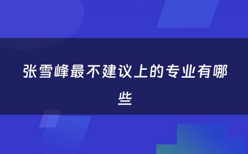 张雪峰最不建议上的专业有哪些
