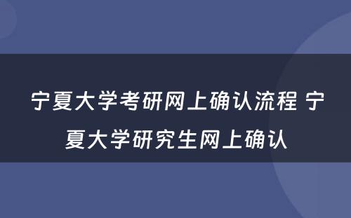 宁夏大学考研网上确认流程 宁夏大学研究生网上确认