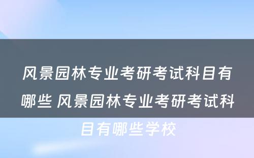 风景园林专业考研考试科目有哪些 风景园林专业考研考试科目有哪些学校
