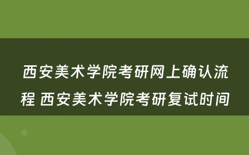 西安美术学院考研网上确认流程 西安美术学院考研复试时间