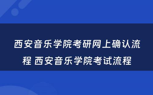 西安音乐学院考研网上确认流程 西安音乐学院考试流程