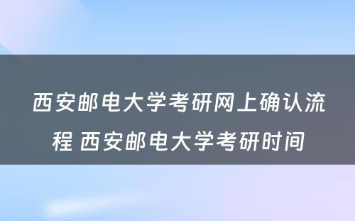 西安邮电大学考研网上确认流程 西安邮电大学考研时间