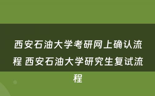 西安石油大学考研网上确认流程 西安石油大学研究生复试流程