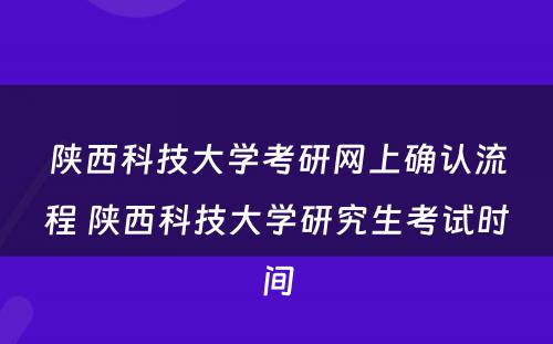 陕西科技大学考研网上确认流程 陕西科技大学研究生考试时间